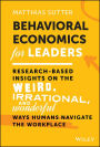 Behavioral Economics for Leaders: Research-Based Insights on the Weird, Irrational, and Wonderful Ways Humans Navigate the Workplace