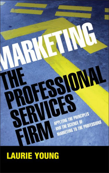 Marketing the Professional Services Firm: Applying the Principles and the Science of Marketing to the Professions