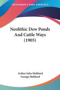 Title: Neolithic Dew Ponds And Cattle Ways (1905), Author: Arthur John Hubbard