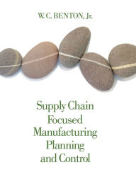 Title: Supply Chain Focused Manufacturing Planning and Control / Edition 1, Author: W. C. Benton