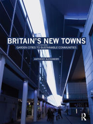 Title: Britain's New Towns: Garden Cities to Sustainable Communities, Author: Anthony Alexander