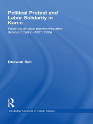 Title: Political Protest and Labor Solidarity in Korea: White-Collar Labor Movements after Democratization (1987-1995), Author: Doowon Suh