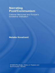 Title: Narrating Post/Communism: Colonial Discourse and Europe's Borderline Civilization, Author: Natasa Kovacevic