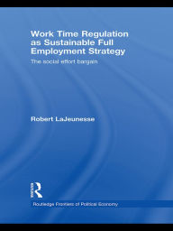 Title: Work Time Regulation as Sustainable Full Employment Strategy: The Social Effort Bargain, Author: Robert LaJeunesse