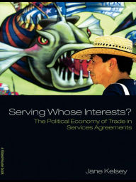 Title: Serving Whose Interests?: The Political Economy of Trade in Services Agreements, Author: Jane Kelsey