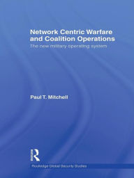 Title: Network Centric Warfare and Coalition Operations: The New Military Operating System, Author: Paul T. Mitchell