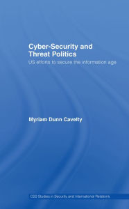 Title: Cyber-Security and Threat Politics: US Efforts to Secure the Information Age, Author: Myriam Dunn Cavelty