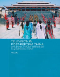 Title: Television in Post-Reform China: Serial Dramas, Confucian Leadership and the Global Television Market, Author: Ying Zhu
