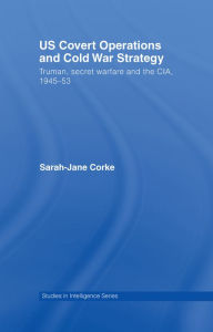 Title: US Covert Operations and Cold War Strategy: Truman, Secret Warfare and the CIA, 1945-53, Author: Sarah-Jane Corke