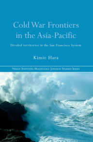 Title: Cold War Frontiers in the Asia-Pacific: Divided Territories in the San Francisco System, Author: Kimie Hara