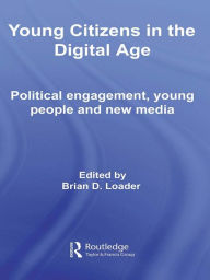 Title: Young Citizens in the Digital Age: Political Engagement, Young People and New Media, Author: Brian D. Loader