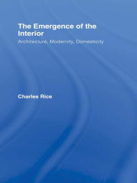 Title: The Emergence of the Interior: Architecture, Modernity, Domesticity, Author: Charles Rice