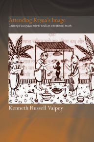 Title: Attending Krishna's Image: Chaitanya Vaishnava Murti-seva as Devotional Truth, Author: Kenneth Russell Valpey