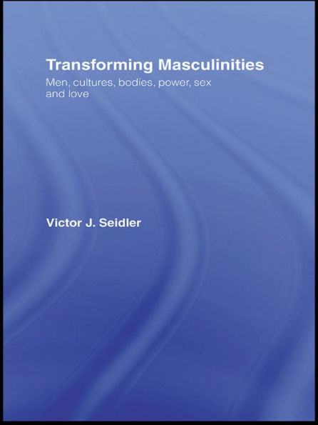 Transforming Masculinities: Men, Cultures, Bodies, Power, Sex and Love