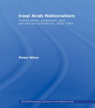 Title: Iraqi Arab Nationalism: Authoritarian, Totalitarian and Pro-Fascist Inclinations, 1932-1941, Author: Peter Wien