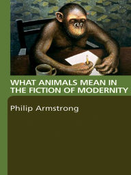 Title: What Animals Mean in the Fiction of Modernity, Author: Philip Armstrong