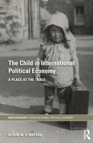 Title: The Child in International Political Economy: A Place at the Table, Author: Alison M.S. Watson