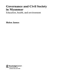 Title: Governance and Civil Society in Myanmar: Education, Health and Environment, Author: Helen James