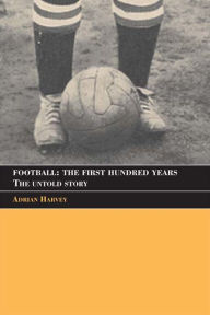 Title: Football: The First Hundred Years: The Untold Story, Author: Adrian Harvey