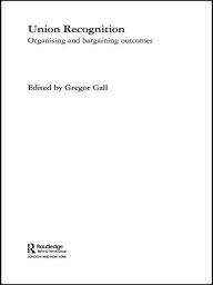 Title: Union Recognition: Organising and Bargaining Outcomes, Author: Gregor Gall