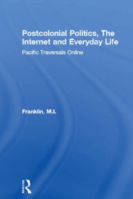 Title: Postcolonial Politics, The Internet and Everyday Life: Pacific Traversals Online, Author: M.I. Franklin