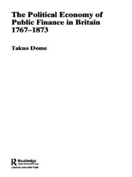 Title: Political Economy of Public Finance in Britain, 1767-1873, Author: Takuo Dome