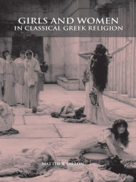 Title: Girls and Women in Classical Greek Religion, Author: Matthew Dillon