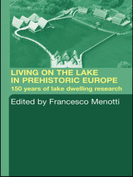 Title: Living on the Lake in Prehistoric Europe: 150 Years of Lake-Dwelling Research, Author: Francesco Menotti