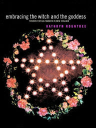 Title: Embracing the Witch and the Goddess: Feminist Ritual-Makers in New Zealand, Author: Kathryn Rountree