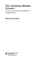 Title: The Christian-Muslim Frontier: A Zone of Contact, Conflict or Co-operation, Author: Mario Apostolov