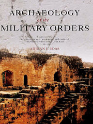 Title: Archaeology of the Military Orders: A Survey of the Urban Centres, Rural Settlements and Castles of the Military Orders in the Latin East (c.1120-1291), Author: Adrian Boas