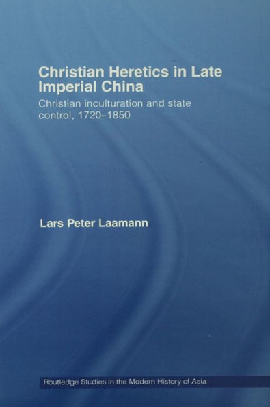 Christian Heretics in Late Imperial China: Christian Inculturation and State Control, 1720-1850