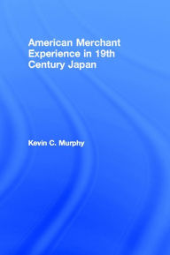 Title: The American Merchant Experience in Nineteenth Century Japan, Author: Kevin C. Murphy