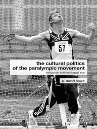 Title: The Cultural Politics of the Paralympic Movement: Through an Anthropological Lens, Author: P. David Howe