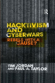 Title: Hacktivism and Cyberwars: Rebels with a Cause?, Author: Tim Jordan