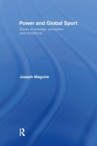 Title: Power and Global Sport: Zones of Prestige, Emulation and Resistance, Author: Joseph Maguire