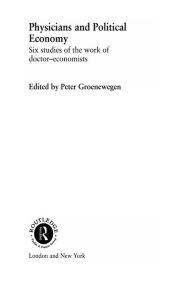 Title: Physicians and Political Economy: Six Studies of the Work of Doctor Economists, Author: Peter Groenewegen