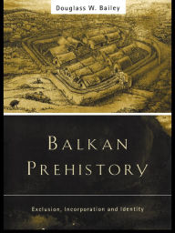 Title: Balkan Prehistory: Exclusion, Incorporation and Identity, Author: Douglass W. Bailey