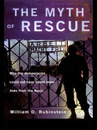 Title: The Myth of Rescue: Why the Democracies Could Not Have Saved More Jews from the Nazis, Author: W.D.  Rubinstein