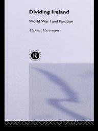 Title: Dividing Ireland: World War One and Partition, Author: Thomas Hennessey