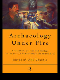 Title: Archaeology Under Fire: Nationalism, Politics and Heritage in the Eastern Mediterranean and Middle East, Author: Lynn Meskell