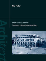 Title: Moderns Abroad: Architecture, Cities and Italian Imperialism, Author: Mia Fuller