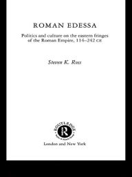 Title: Roman Edessa: Politics and Culture on the Eastern Fringes of the Roman Empire, 114 - 242 C.E., Author: Steven K. Ross