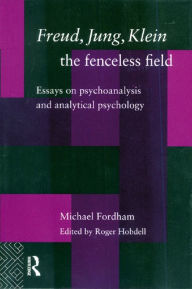 Title: Freud, Jung, Klein - The Fenceless Field: Essays on Psychoanalysis and Analytical Psychology, Author: Michael Fordham
