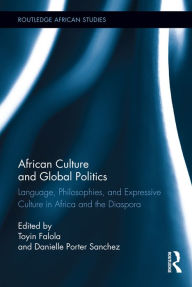 Title: African Culture and Global Politics: Language, Philosophies, and Expressive Culture in Africa and the Diaspora, Author: Toyin Falola