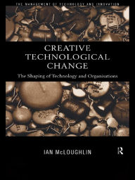 Title: Creative Technological Change: The Shaping of Technology and Organisations, Author: Ian Mcloughlin