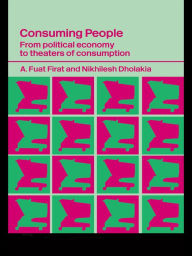 Title: Consuming People: From Political Economy to Theatres of Consumption, Author: Nikhilesh Dholakia