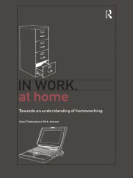 Title: In Work, At Home: Towards an Understanding of Homeworking, Author: Alan Felstead