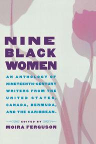 Title: Nine Black Women: An Anthology of Nineteenth-Century Writers from the United States, Canada, Bermuda and the Caribbean, Author: Moira Ferguson