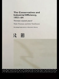 Title: The Conservatives and Industrial Efficiency, 1951-1964: Thirteen Wasted Years?, Author: Nick Tiratsoo